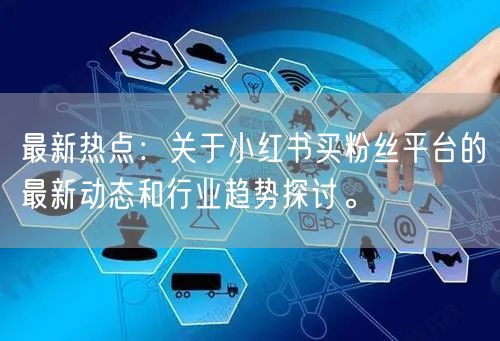 最新热点：关于小红书买粉丝平台的最新动态和行业趋势探讨。