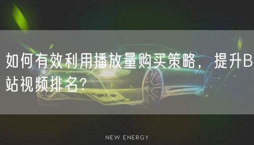 如何有效利用播放量购买策略，提升B站视频排名？
