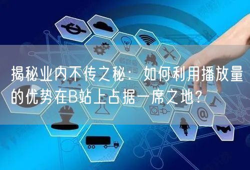 揭秘业内不传之秘：如何利用播放量的优势在B站上占据一席之地？
