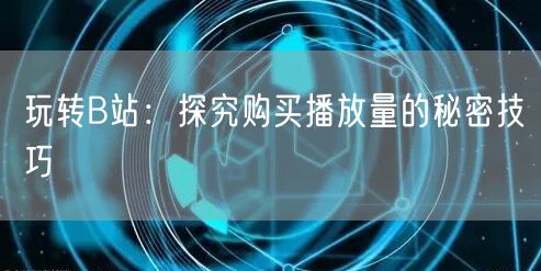 玩转B站：探究购买播放量的秘密技巧