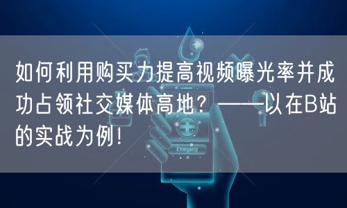 如何利用购买力提高视频曝光率并成功占领社交媒体高地？——以在B站的实战为例！