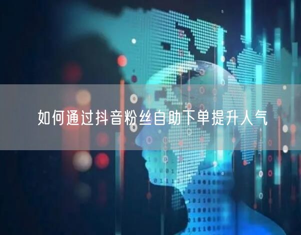 如何通过抖音粉丝自助下单提升人气