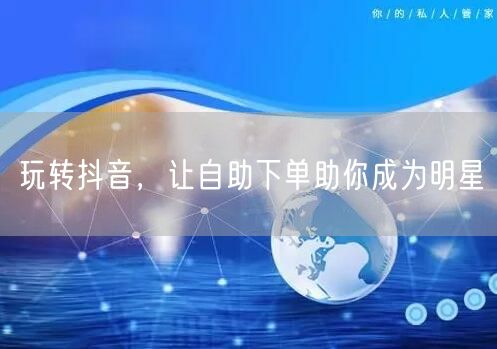 玩转抖音，让自助下单助你成为明星