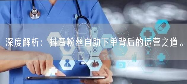 深度解析：抖音粉丝自助下单背后的运营之道。