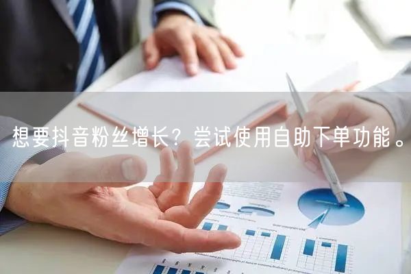 想要抖音粉丝增长？尝试使用自助下单功能。