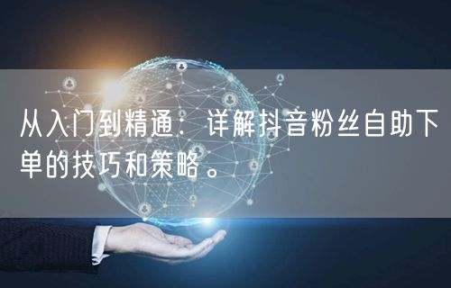 从入门到精通：详解抖音粉丝自助下单的技巧和策略。