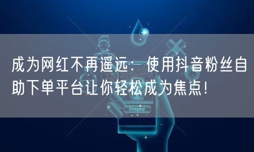 成为网红不再遥远：使用抖音粉丝自助下单平台让你轻松成为焦点！