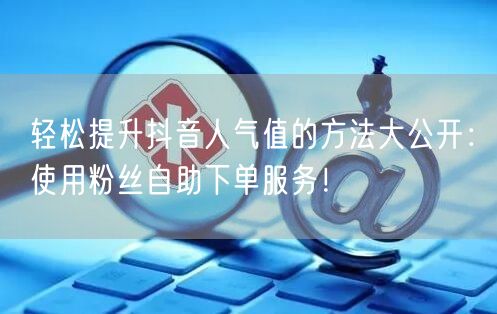 轻松提升抖音人气值的方法大公开：使用粉丝自助下单服务！