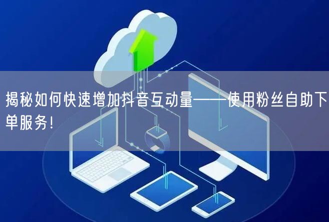 揭秘如何快速增加抖音互动量——使用粉丝自助下单服务！