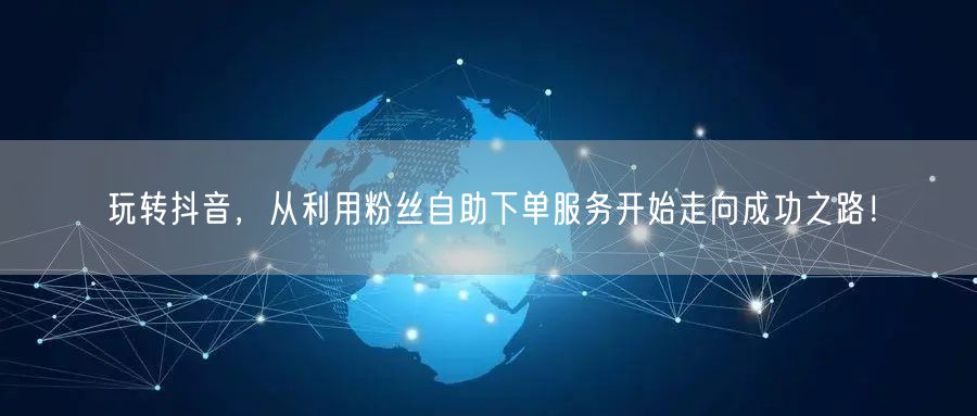 玩转抖音，从利用粉丝自助下单服务开始走向成功之路！