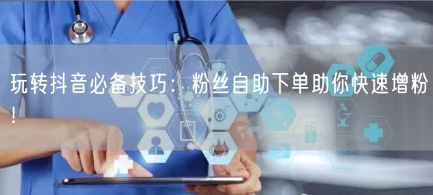 玩转抖音必备技巧：粉丝自助下单助你快速增粉！