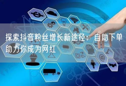 探索抖音粉丝增长新途径：自助下单助力你成为网红
