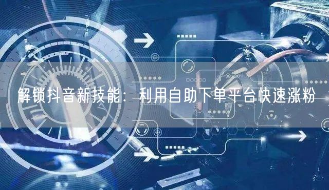 解锁抖音新技能：利用自助下单平台快速涨粉