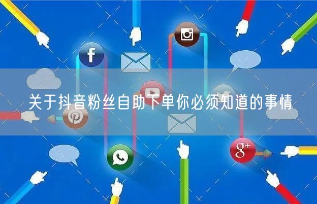 关于抖音粉丝自助下单你必须知道的事情