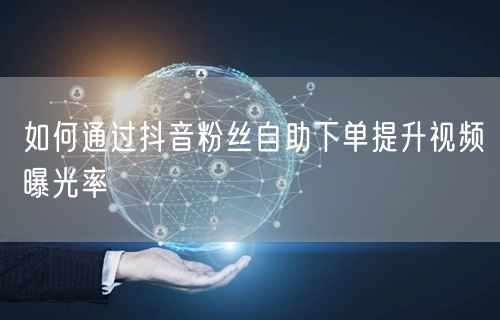 如何通过抖音粉丝自助下单提升视频曝光率