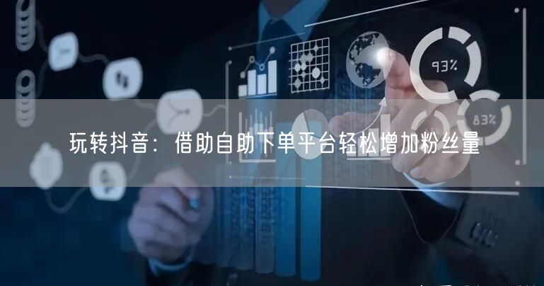 玩转抖音：借助自助下单平台轻松增加粉丝量