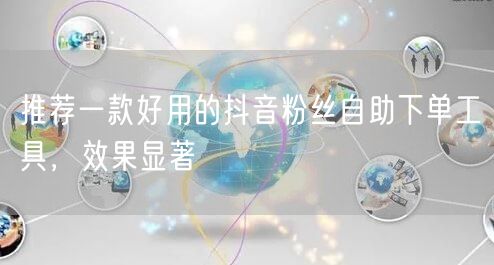 推荐一款好用的抖音粉丝自助下单工具，效果显著