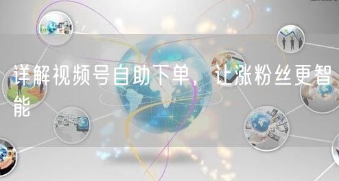 详解视频号自助下单，让涨粉丝更智能