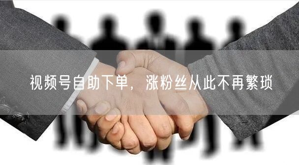 视频号自助下单，涨粉丝从此不再繁琐