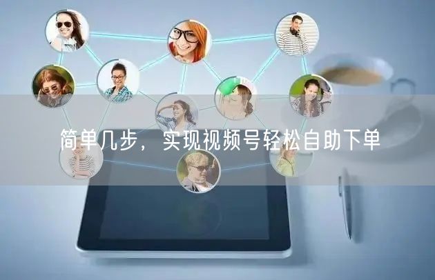 简单几步，实现视频号轻松自助下单