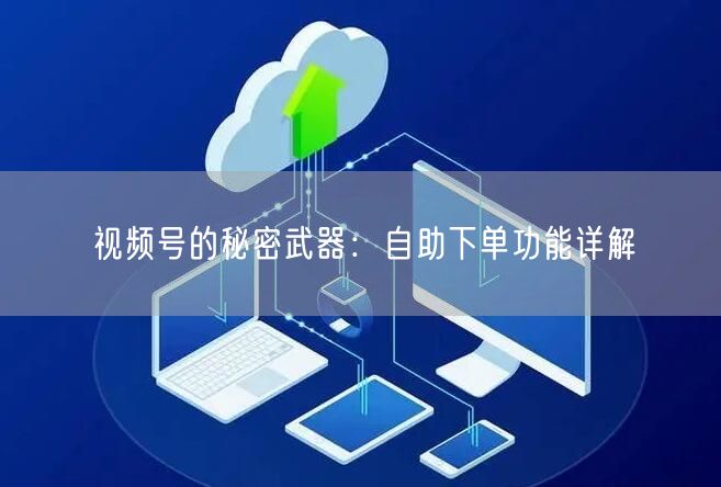 视频号的秘密武器：自助下单功能详解