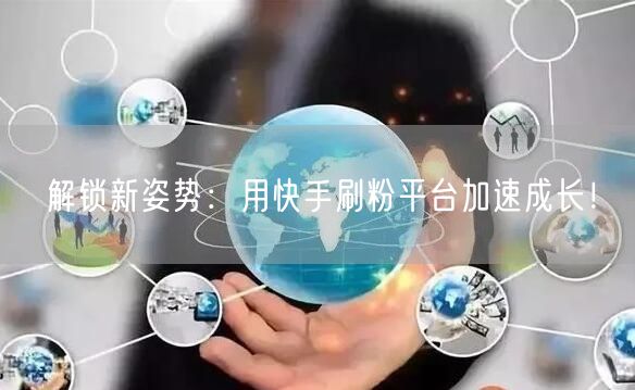 解锁新姿势：用快手刷粉平台加速成长！