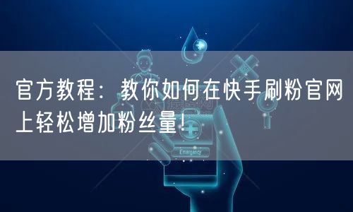 官方教程：教你如何在快手刷粉官网上轻松增加粉丝量！