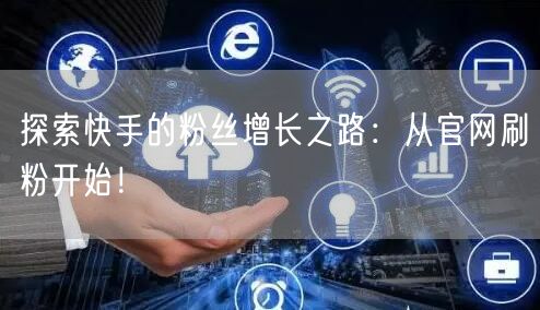 探索快手的粉丝增长之路：从官网刷粉开始！