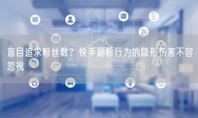 盲目追求粉丝数？快手刷粉行为的隐形伤害不容忽视