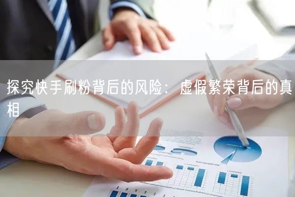 探究快手刷粉背后的风险：虚假繁荣背后的真相