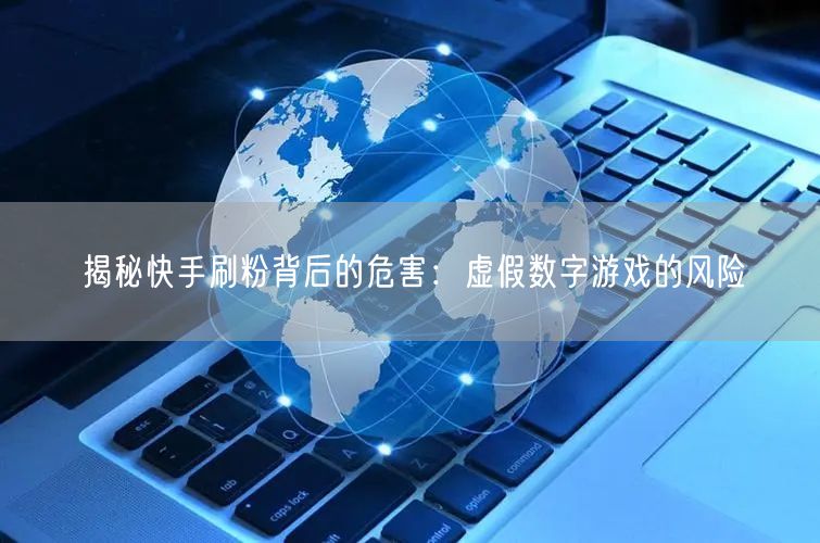 揭秘快手刷粉背后的危害：虚假数字游戏的风险