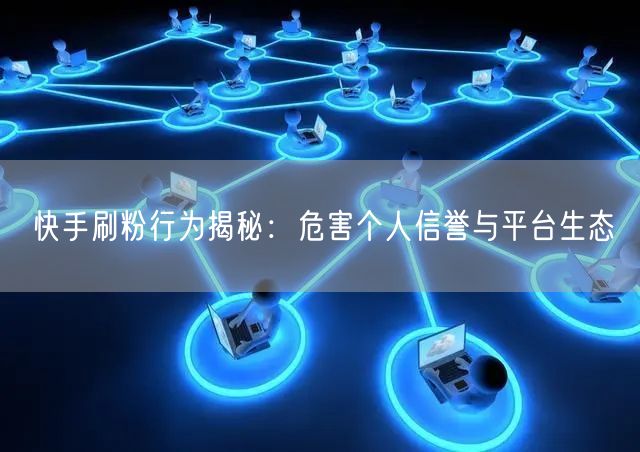 快手刷粉行为揭秘：危害个人信誉与平台生态