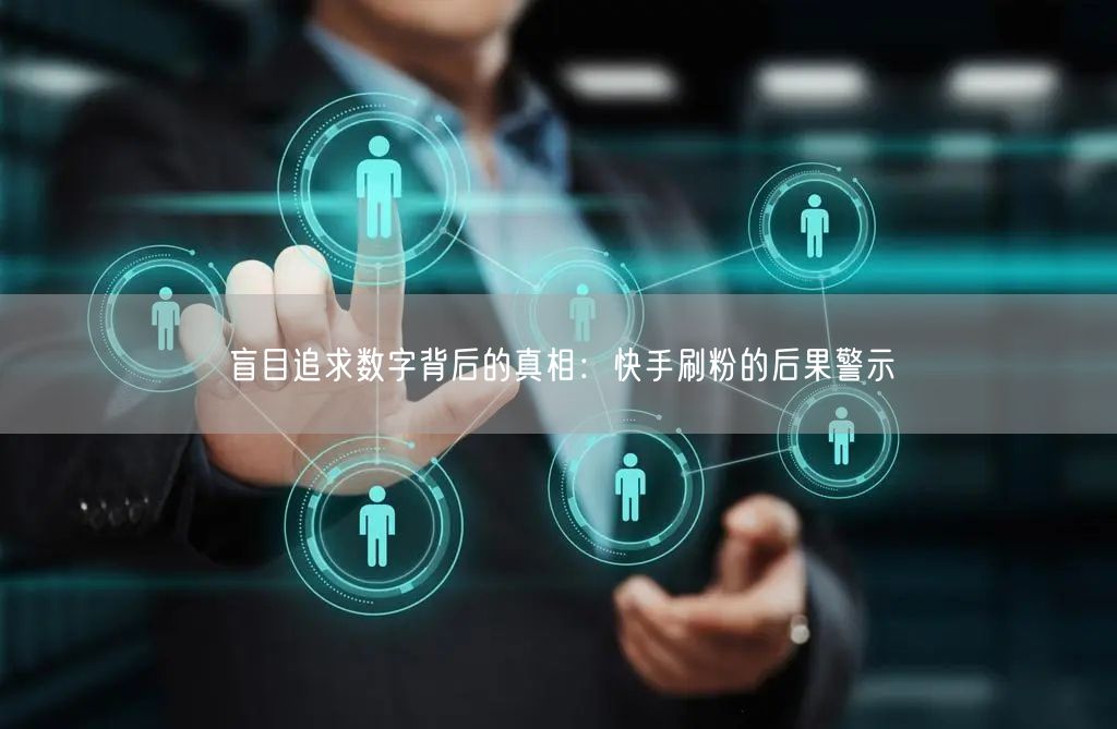 盲目追求数字背后的真相：快手刷粉的后果警示