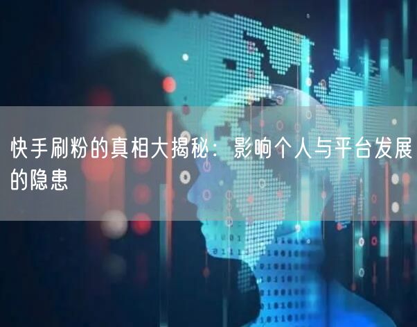 快手刷粉的真相大揭秘：影响个人与平台发展的隐患