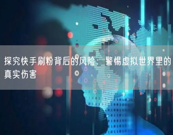 探究快手刷粉背后的风险：警惕虚拟世界里的真实伤害