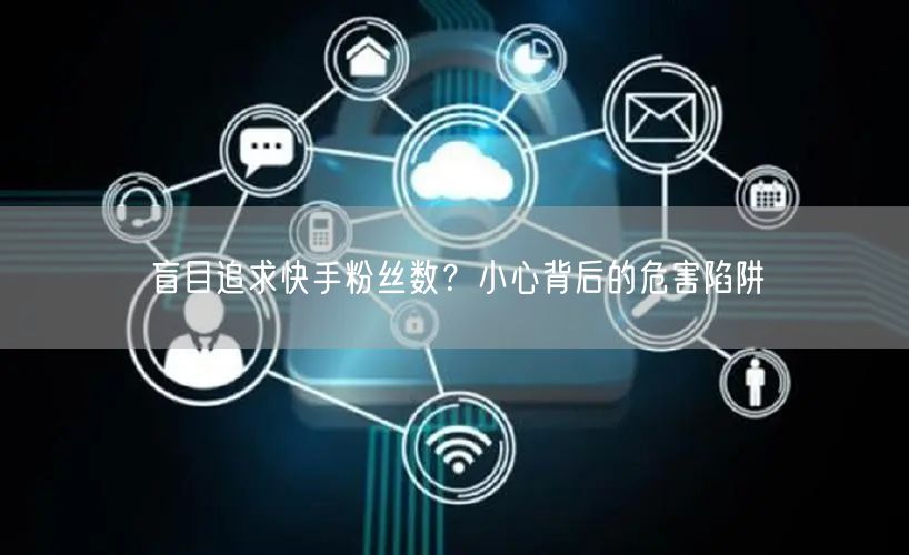 盲目追求快手粉丝数？小心背后的危害陷阱