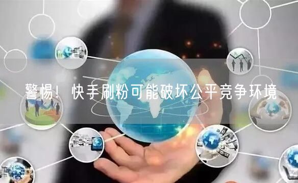 警惕！快手刷粉可能破坏公平竞争环境