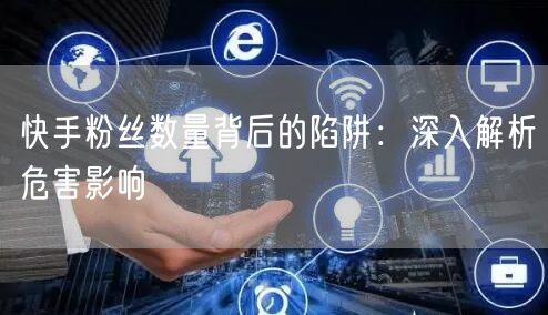 快手粉丝数量背后的陷阱：深入解析危害影响