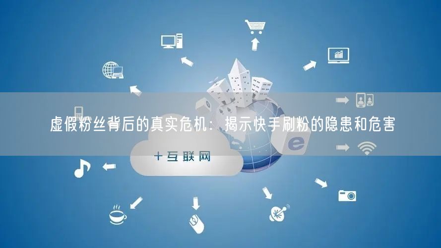 虚假粉丝背后的真实危机：揭示快手刷粉的隐患和危害