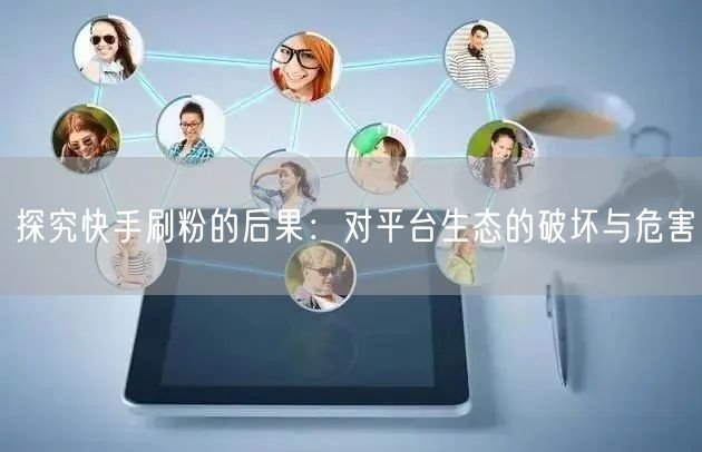 探究快手刷粉的后果：对平台生态的破坏与危害
