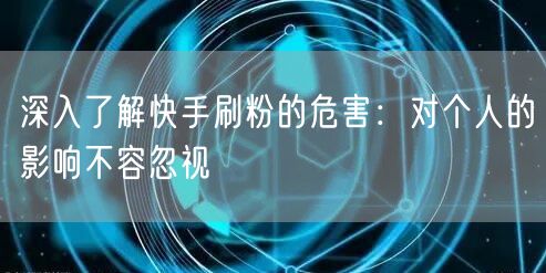 深入了解快手刷粉的危害：对个人的影响不容忽视
