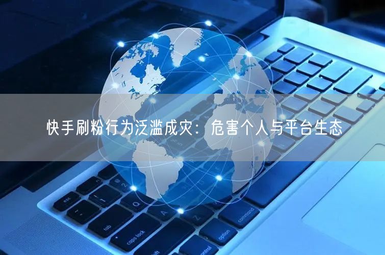 快手刷粉行为泛滥成灾：危害个人与平台生态