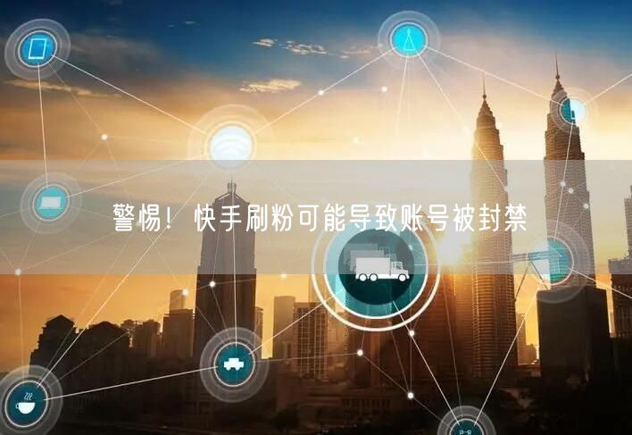 警惕！快手刷粉可能导致账号被封禁