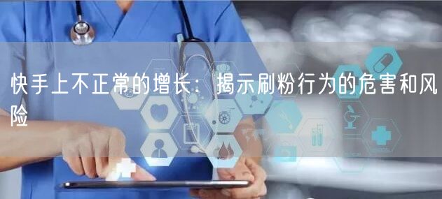 快手上不正常的增长：揭示刷粉行为的危害和风险