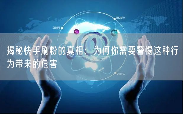 揭秘快手刷粉的真相：为何你需要警惕这种行为带来的危害