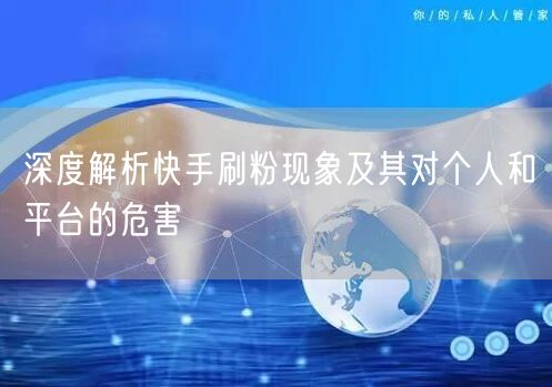 深度解析快手刷粉现象及其对个人和平台的危害