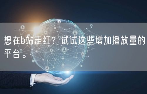 想在b站走红？试试这些增加播放量的平台。