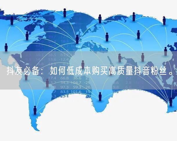 抖友必备：如何低成本购买高质量抖音粉丝。