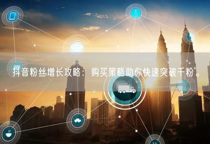 抖音粉丝增长攻略：购买策略助你快速突破千粉。