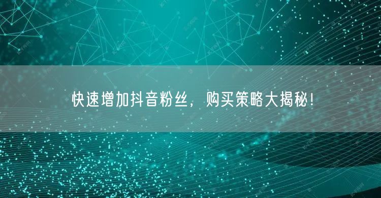 快速增加抖音粉丝，购买策略大揭秘！